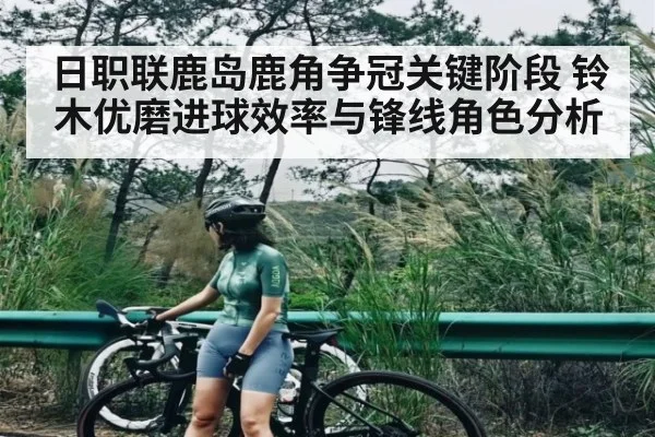 日职联鹿岛鹿角争冠关键阶段 铃木优磨进球效率与锋线角色分析