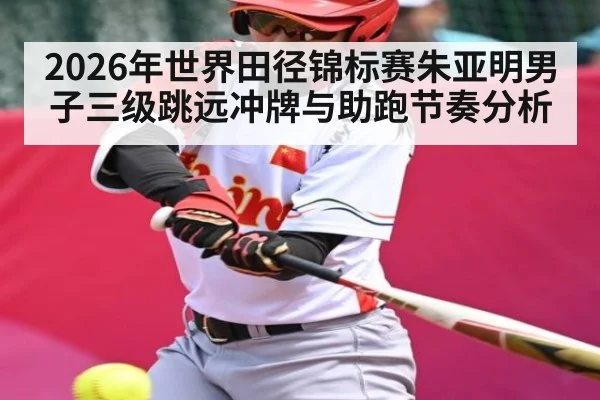 2026年世界田径锦标赛朱亚明男子三级跳远冲牌与助跑节奏分析