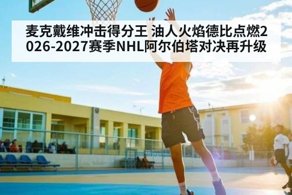 麦克戴维冲击得分王 油人火焰德比点燃2026-2027赛季NHL阿尔伯塔对决再升级