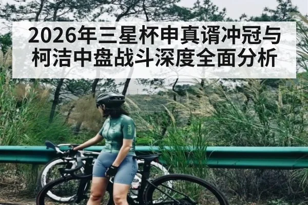 2026年三星杯申真谞冲冠与柯洁中盘战斗深度全面分析