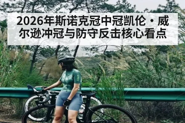 2026年斯诺克冠中冠凯伦·威尔逊冲冠与防守反击核心看点