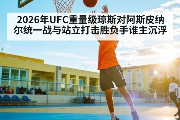 2026年UFC重量级琼斯对阿斯皮纳尔统一战与站立打击胜负手谁主沉浮