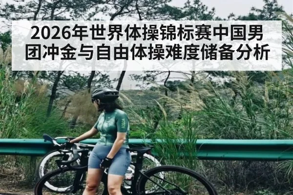 2026年世界体操锦标赛中国男团冲金与自由体操难度储备分析
